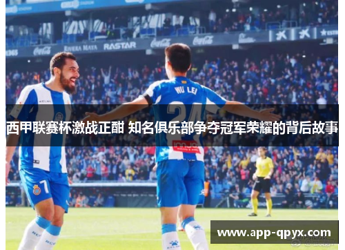 西甲联赛杯激战正酣 知名俱乐部争夺冠军荣耀的背后故事
