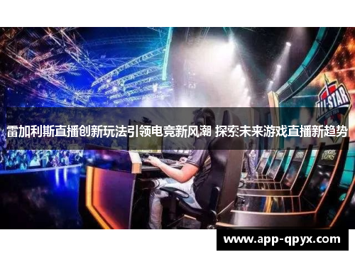 雷加利斯直播创新玩法引领电竞新风潮 探索未来游戏直播新趋势